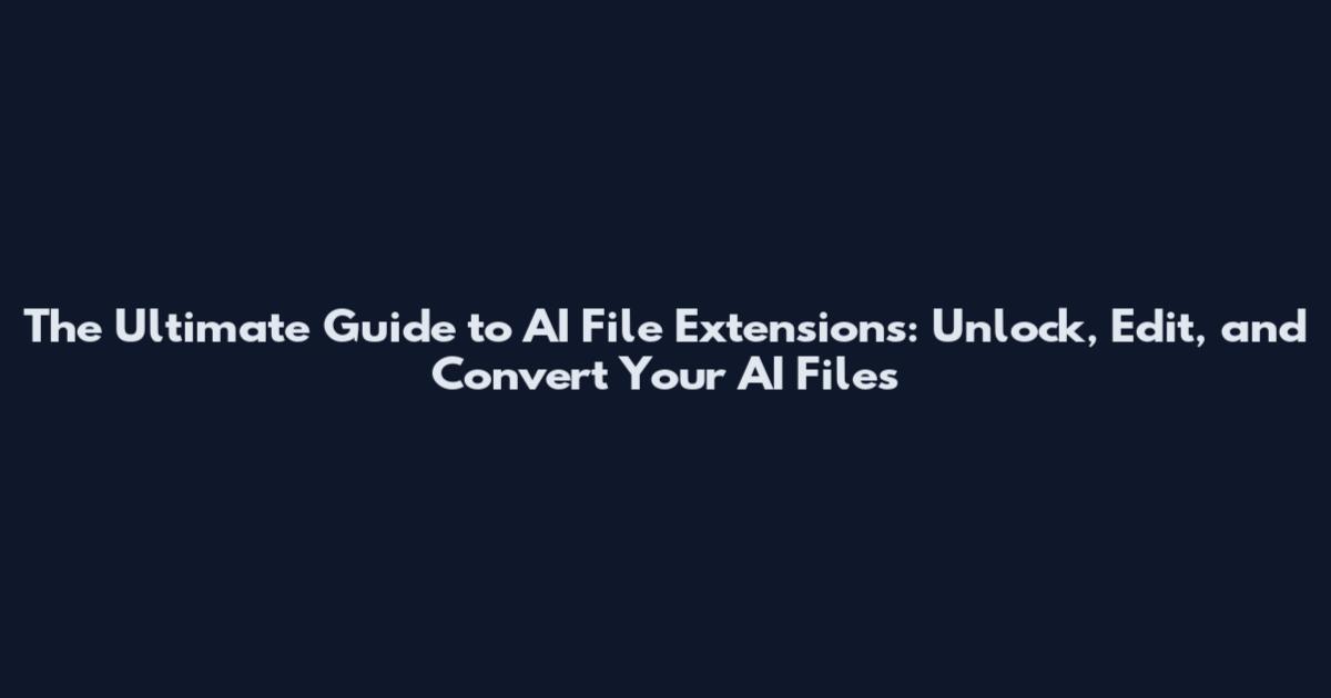 The Ultimate Guide to AI File Extensions: Unlock, Edit, and Convert Your AI Files