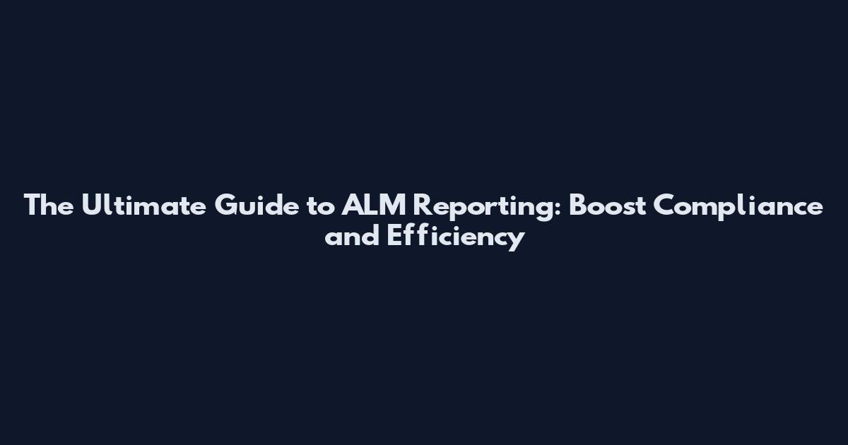 The Ultimate Guide to ALM Reporting: Boost Compliance and Efficiency