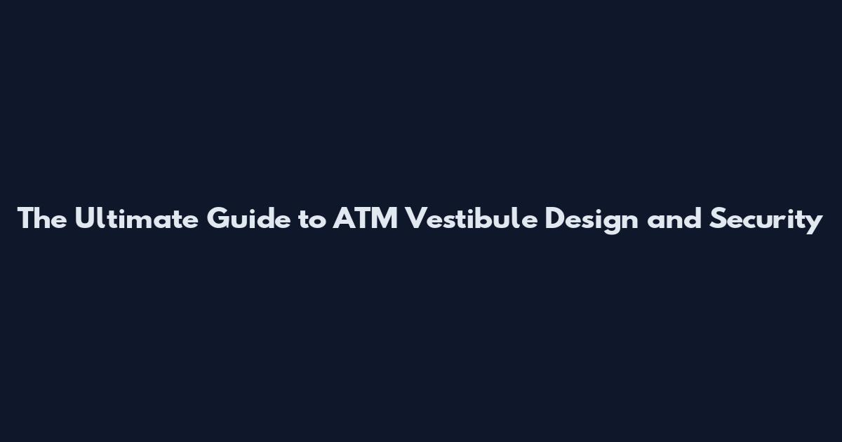 The Ultimate Guide to ATM Vestibule Design and Security