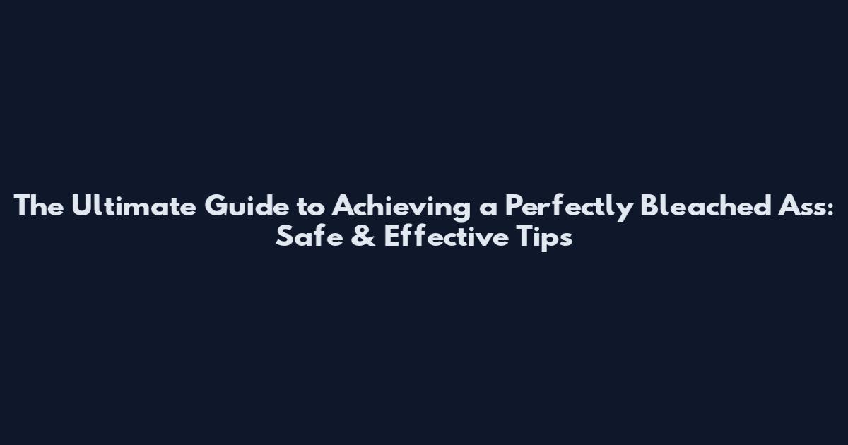 The Ultimate Guide to Achieving a Perfectly Bleached Ass: Safe & Effective Tips