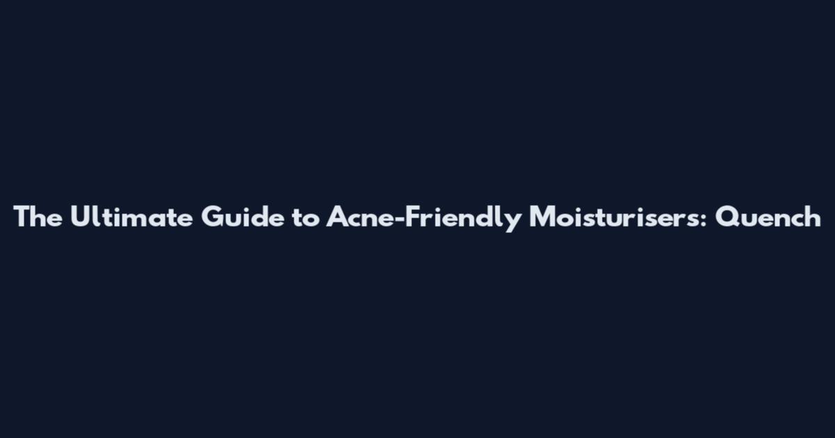 The Ultimate Guide to Acne-Friendly Moisturisers: Quench