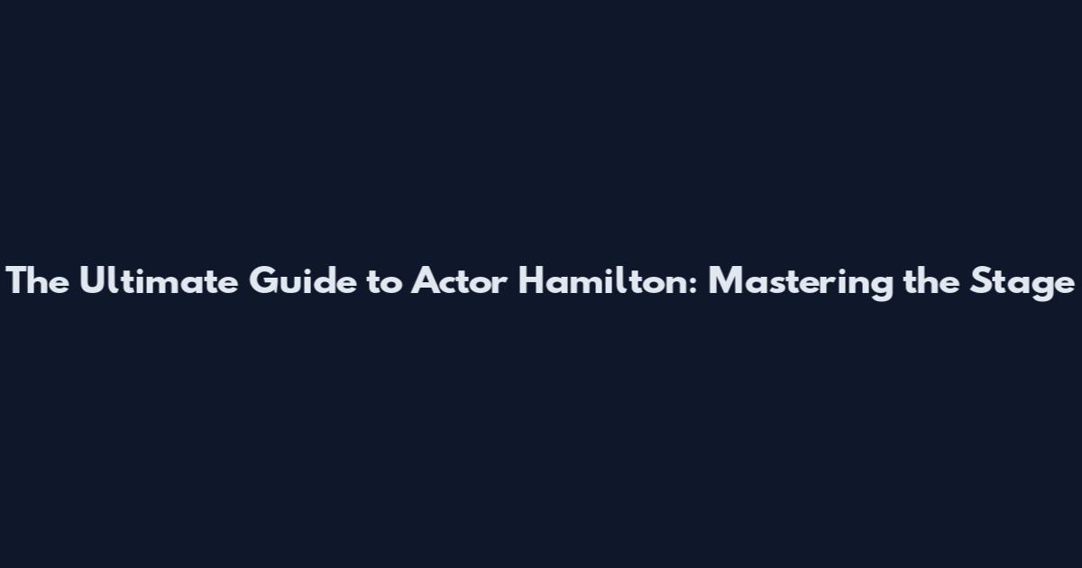 The Ultimate Guide to Actor Hamilton: Mastering the Stage