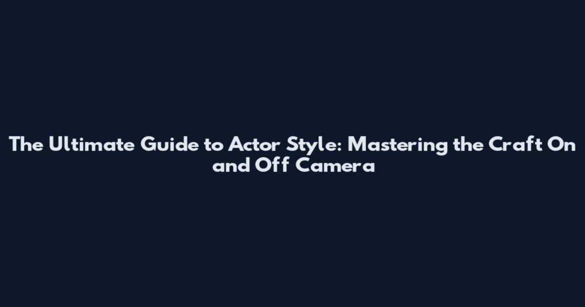 The Ultimate Guide to Actor Style: Mastering the Craft On and Off Camera