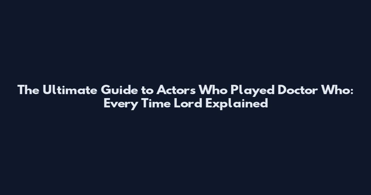 The Ultimate Guide to Actors Who Played Doctor Who: Every Time Lord Explained