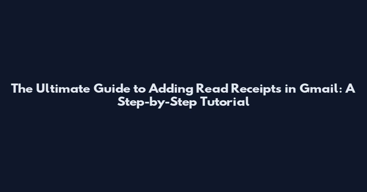 The Ultimate Guide to Adding Read Receipts in Gmail: A Step-by-Step Tutorial