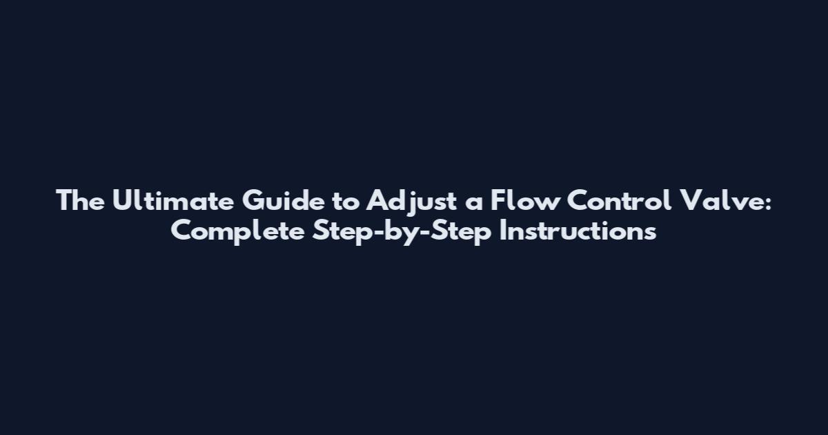 The Ultimate Guide to Adjust a Flow Control Valve: Complete Step-by-Step Instructions