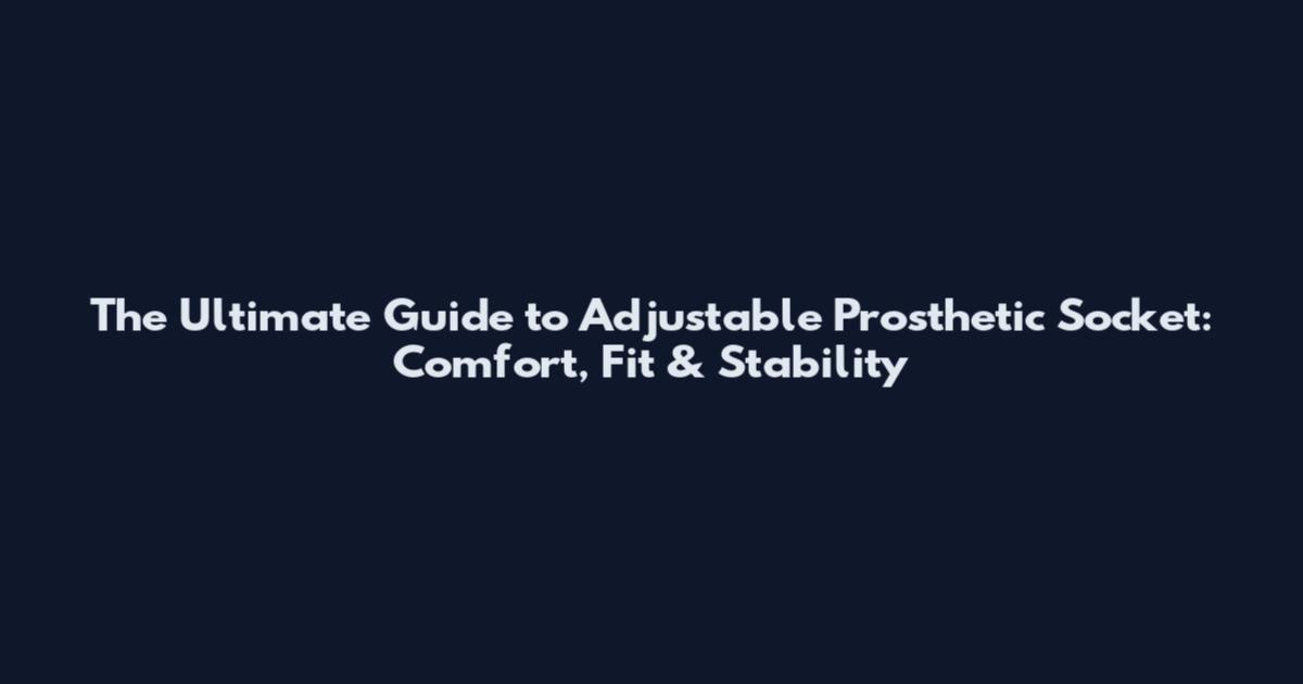 The Ultimate Guide to Adjustable Prosthetic Socket: Comfort, Fit & Stability