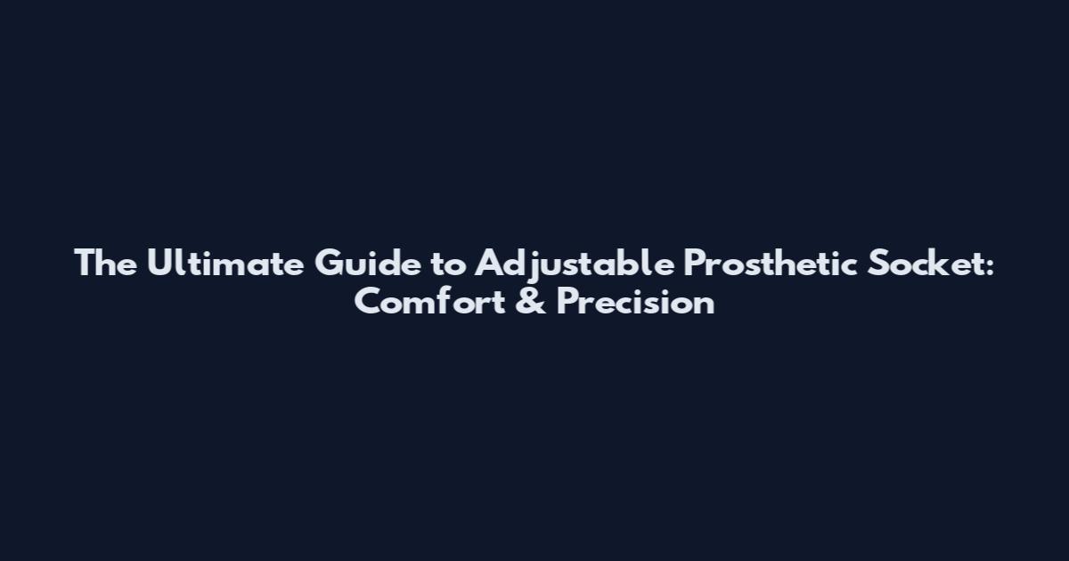 The Ultimate Guide to Adjustable Prosthetic Socket: Comfort & Precision