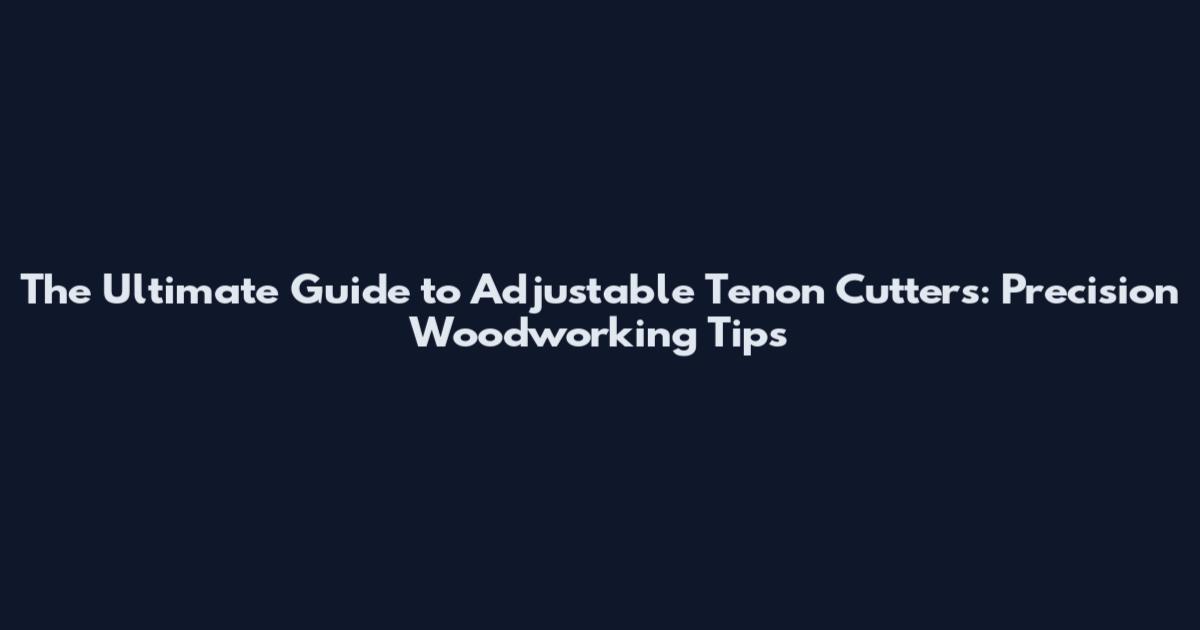 The Ultimate Guide to Adjustable Tenon Cutters: Precision Woodworking Tips