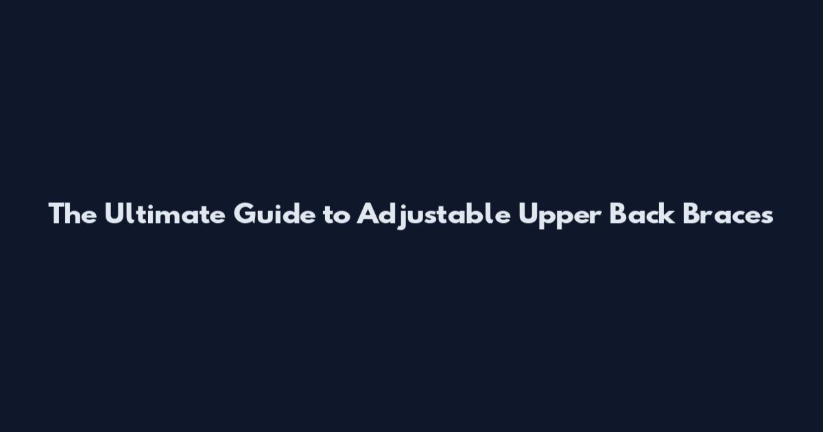 The Ultimate Guide to Adjustable Upper Back Braces