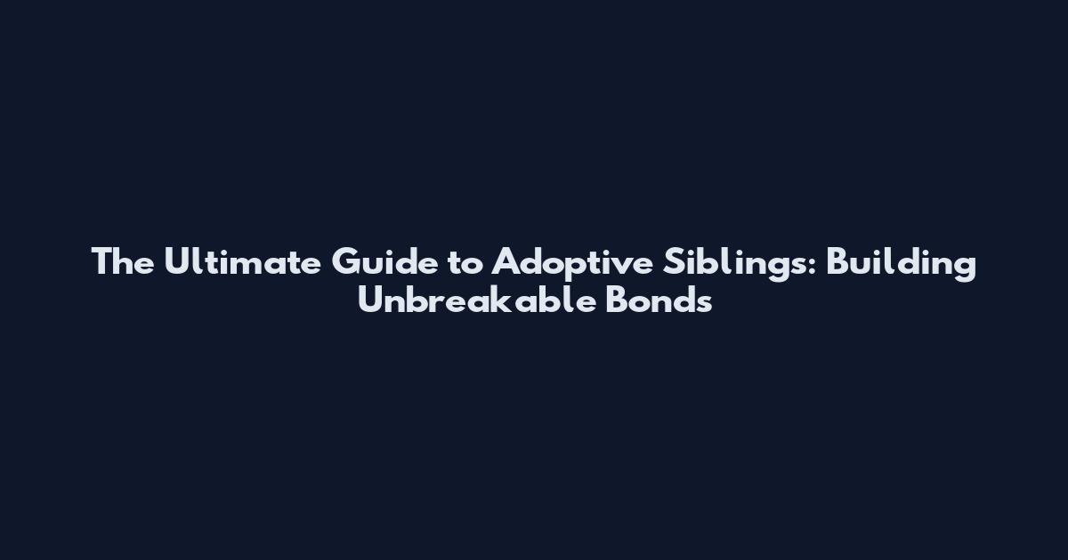 The Ultimate Guide to Adoptive Siblings: Building Unbreakable Bonds
