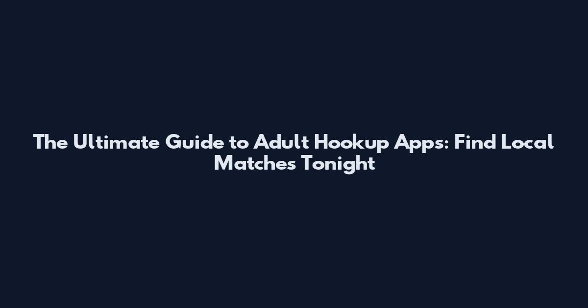 The Ultimate Guide to Adult Hookup Apps: Find Local Matches Tonight