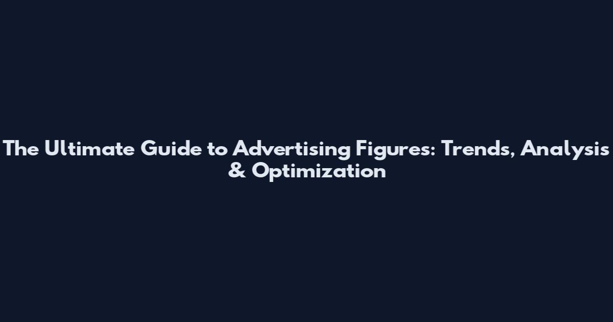 The Ultimate Guide to Advertising Figures: Trends, Analysis & Optimization