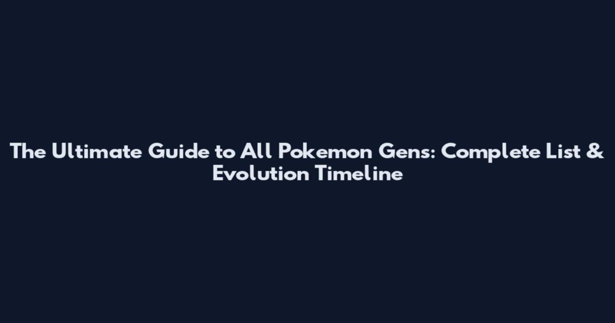 The Ultimate Guide to All Pokemon Gens: Complete List & Evolution Timeline