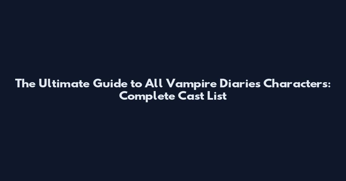 The Ultimate Guide to All Vampire Diaries Characters: Complete Cast List