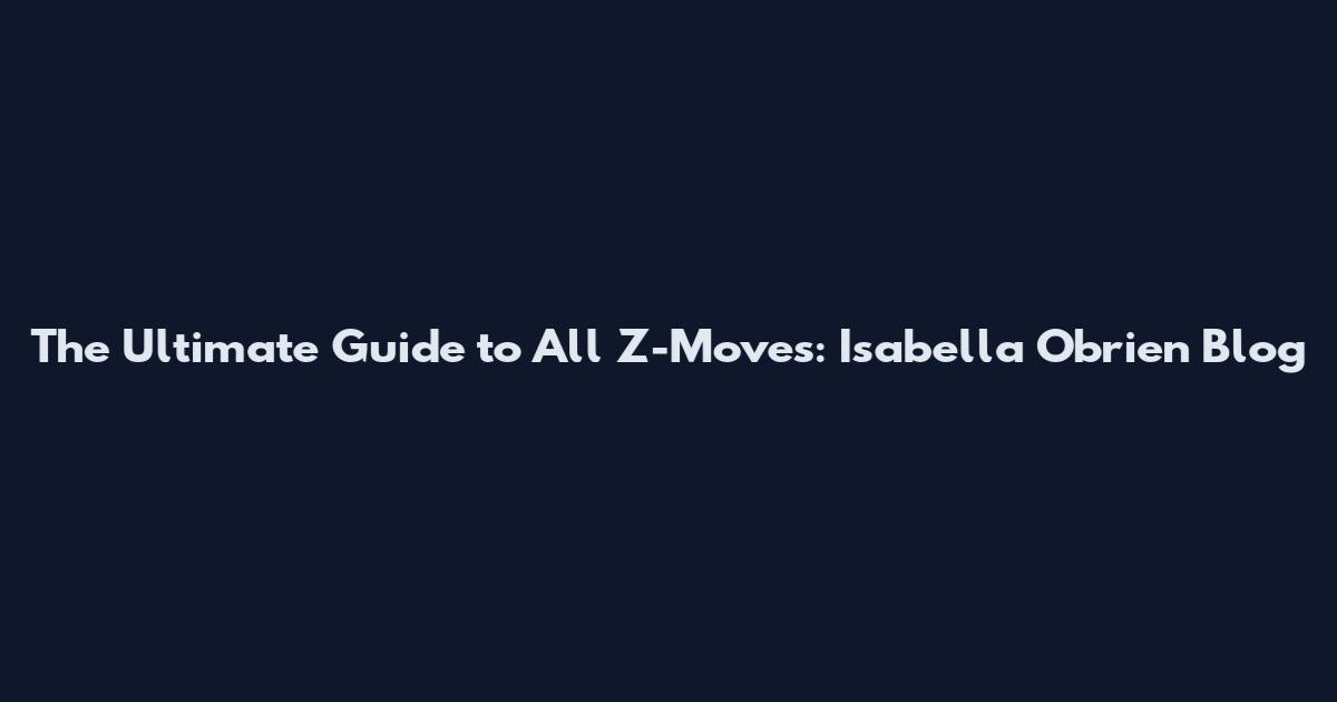 The Ultimate Guide to All Z-Moves: Isabella Obrien Blog