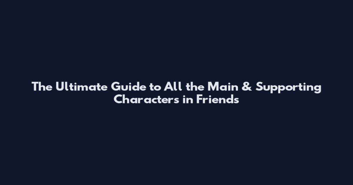 The Ultimate Guide to All the Main & Supporting Characters in Friends