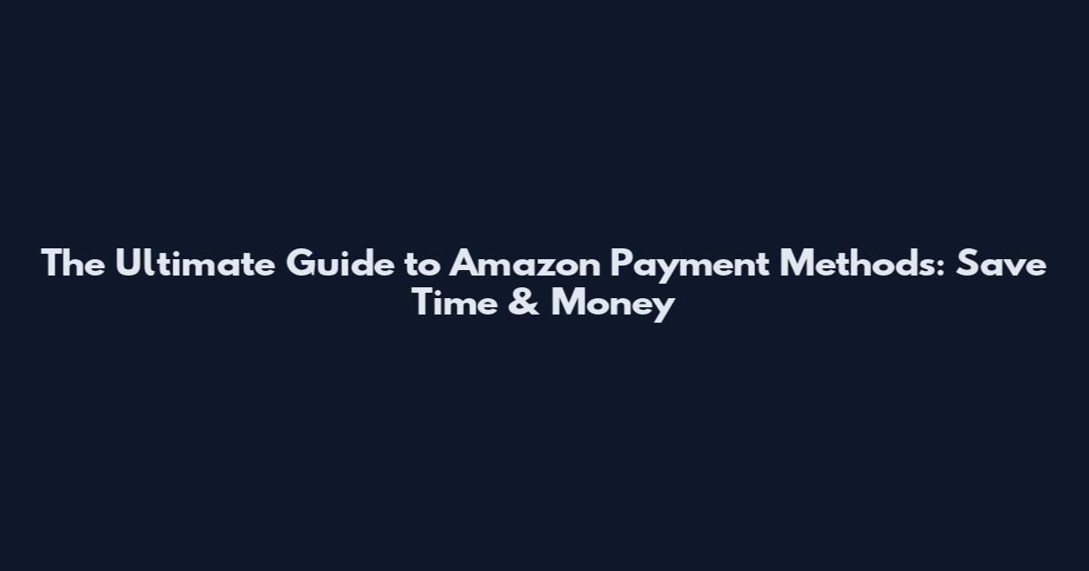 The Ultimate Guide to Amazon Payment Methods: Save Time & Money