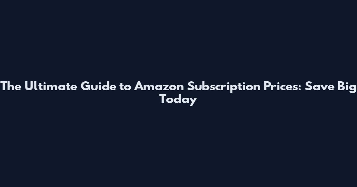 The Ultimate Guide to Amazon Subscription Prices: Save Big Today