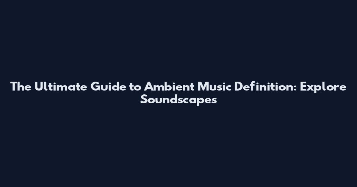 The Ultimate Guide to Ambient Music Definition: Explore Soundscapes