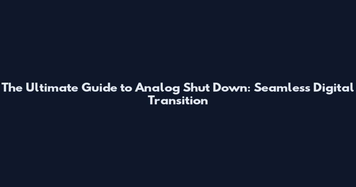 The Ultimate Guide to Analog Shut Down: Seamless Digital Transition