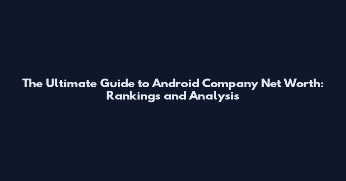 The Ultimate Guide to Android Company Net Worth: Rankings and Analysis