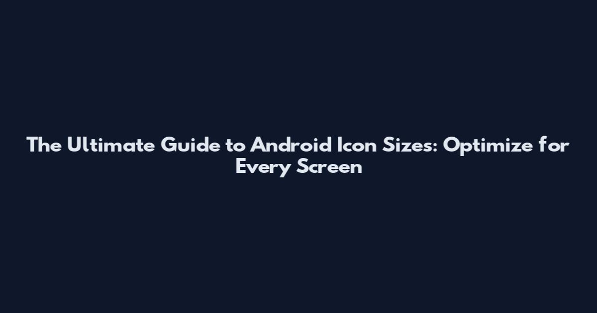 The Ultimate Guide to Android Icon Sizes: Optimize for Every Screen