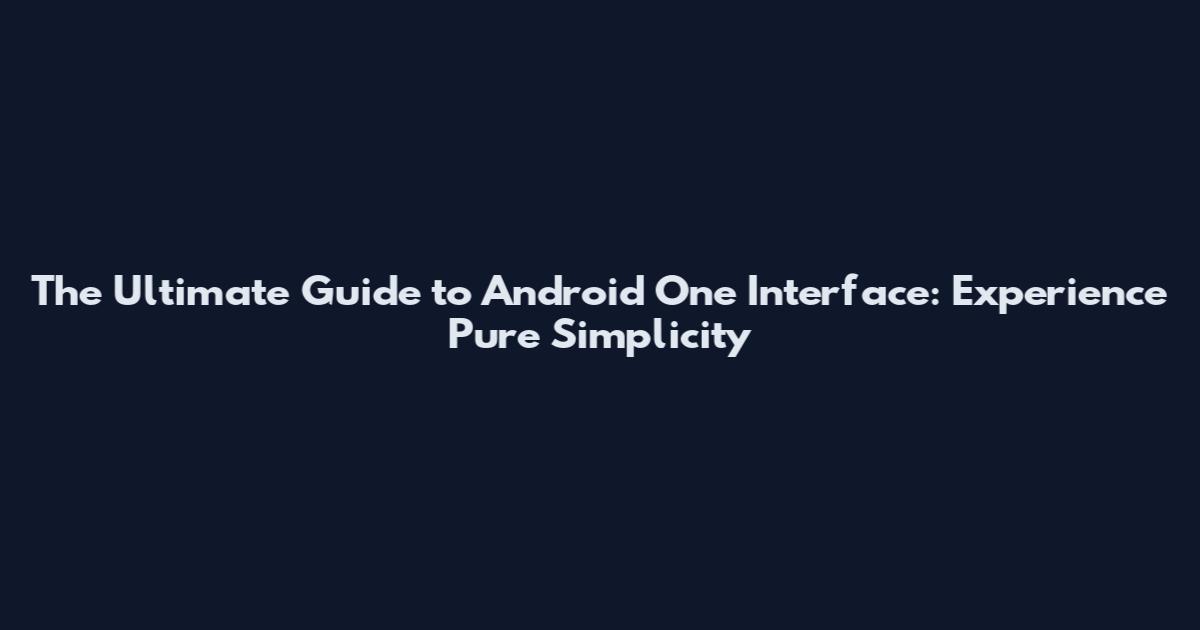 The Ultimate Guide to Android One Interface: Experience Pure Simplicity