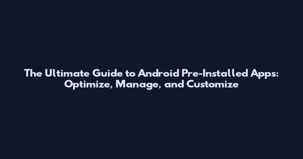 The Ultimate Guide to Android Pre-Installed Apps: Optimize, Manage, and Customize