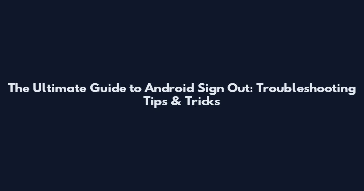 The Ultimate Guide to Android Sign Out: Troubleshooting Tips & Tricks