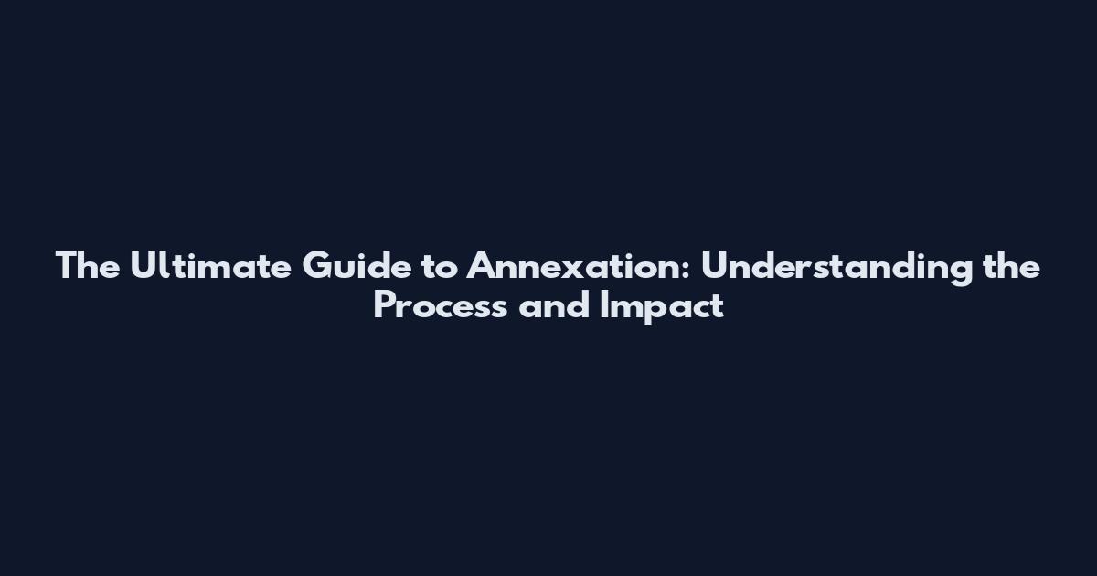 The Ultimate Guide to Annexation: Understanding the Process and Impact