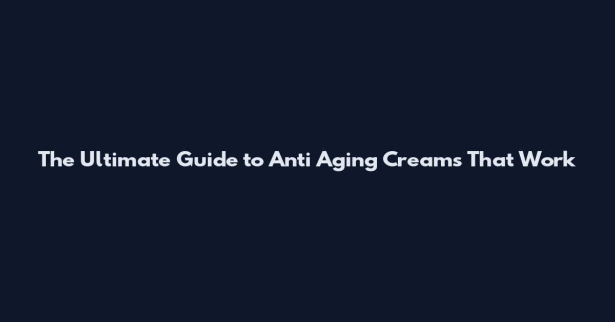 The Ultimate Guide to Anti Aging Creams That Work**
