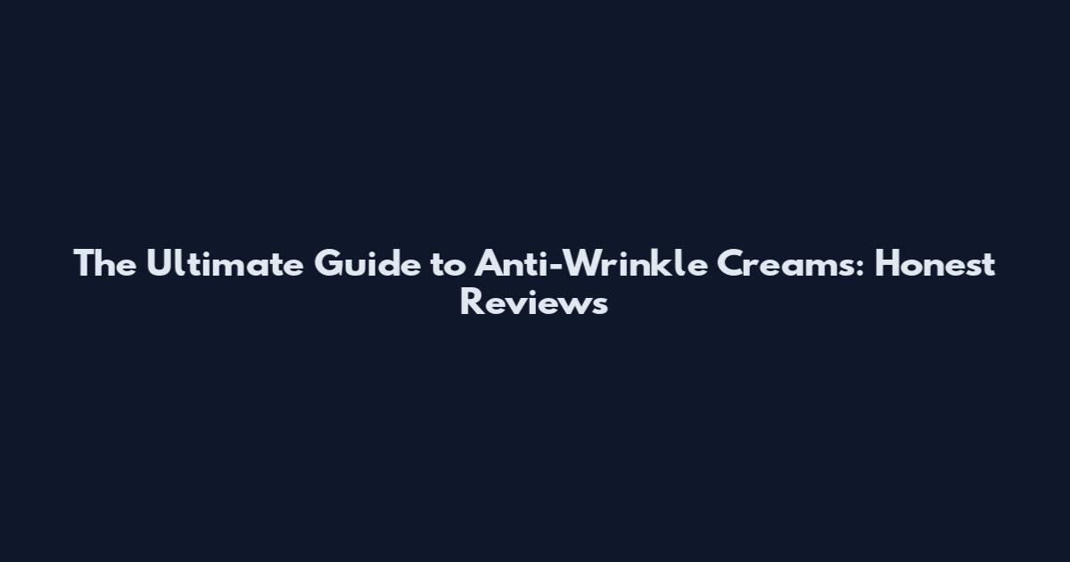 The Ultimate Guide to Anti-Wrinkle Creams: Honest Reviews