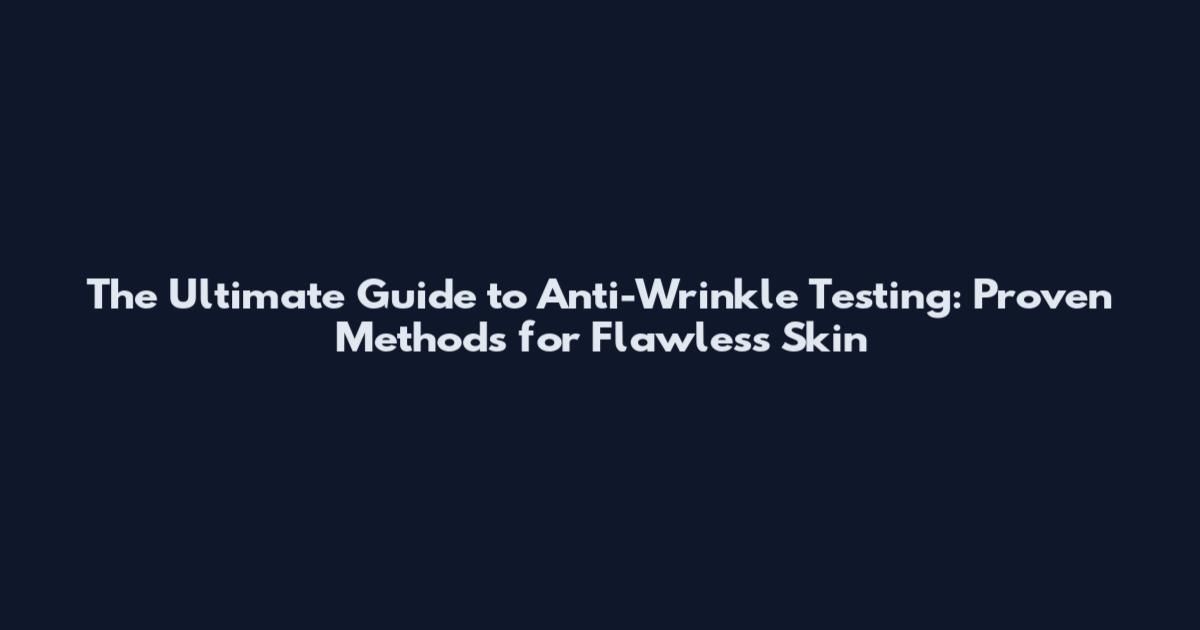 The Ultimate Guide to Anti-Wrinkle Testing: Proven Methods for Flawless Skin
