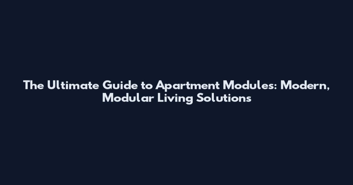The Ultimate Guide to Apartment Modules: Modern, Modular Living Solutions