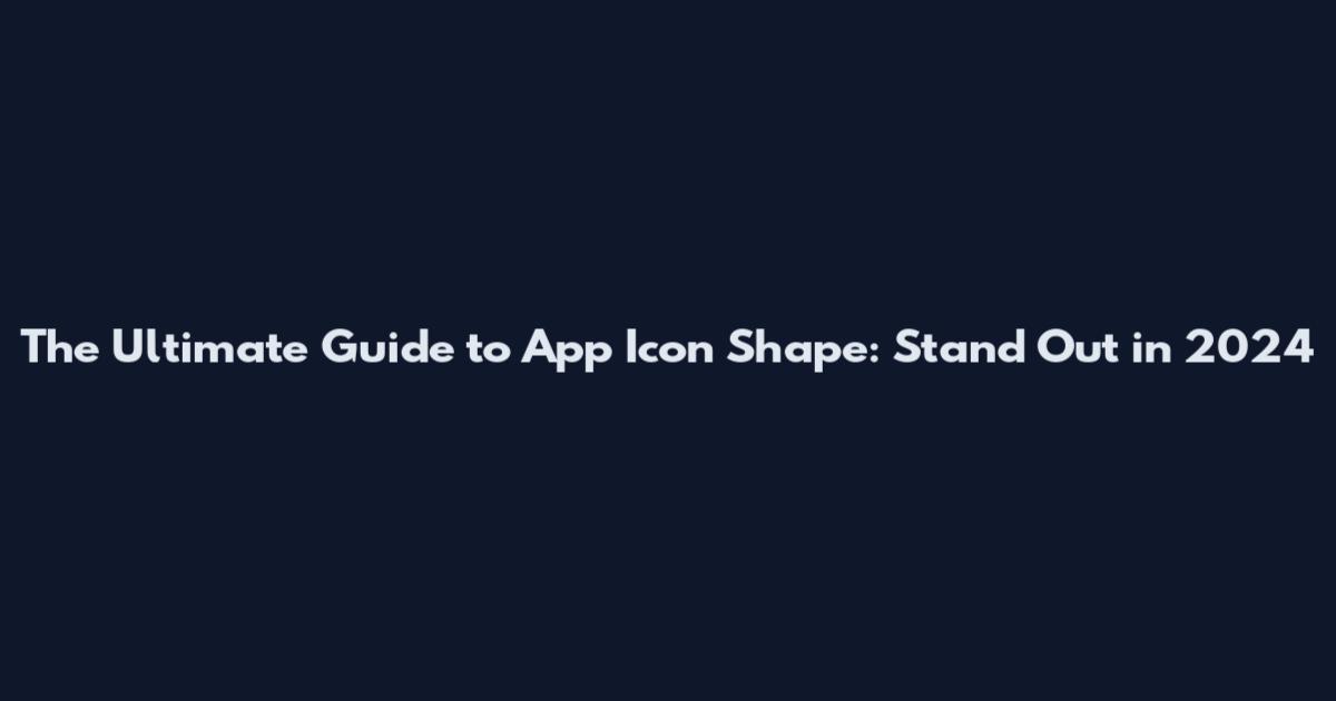 The Ultimate Guide to App Icon Shape: Stand Out in 2024