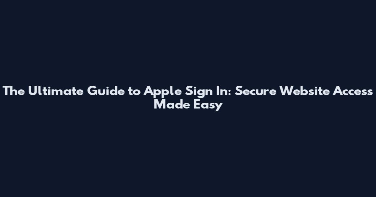 The Ultimate Guide to Apple Sign In: Secure Website Access Made Easy