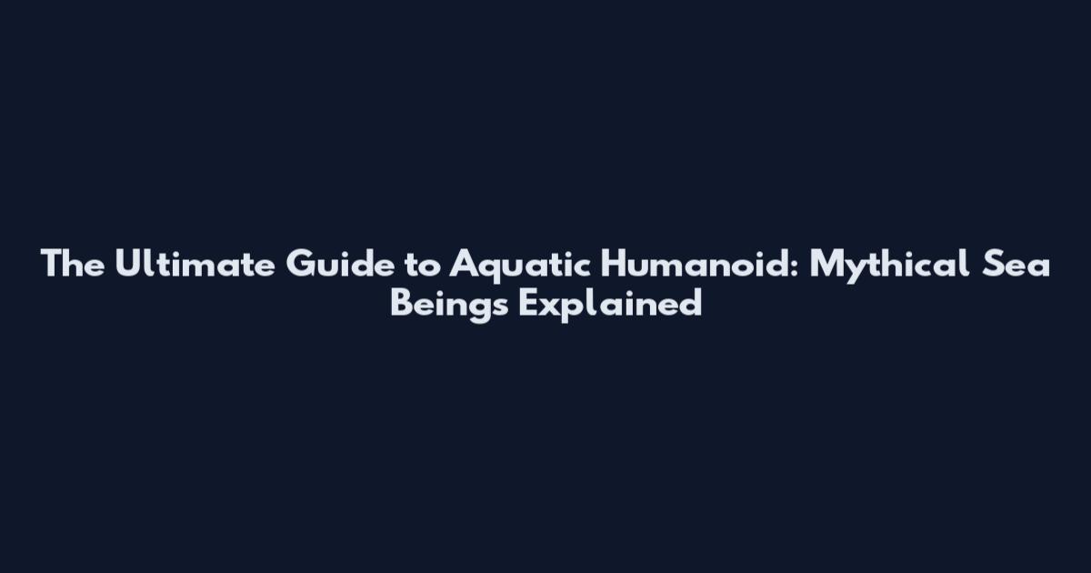 The Ultimate Guide to Aquatic Humanoid: Mythical Sea Beings Explained