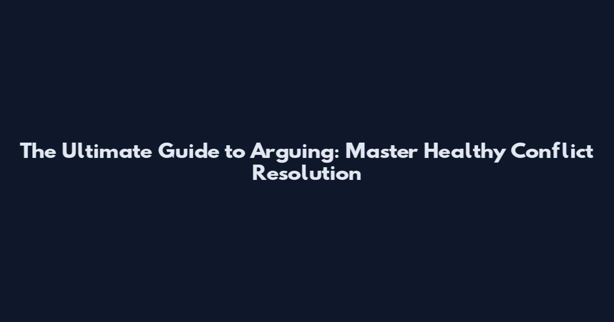 The Ultimate Guide to Arguing: Master Healthy Conflict Resolution