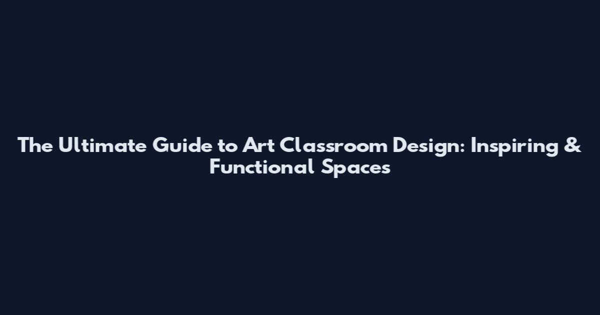 The Ultimate Guide to Art Classroom Design: Inspiring & Functional Spaces