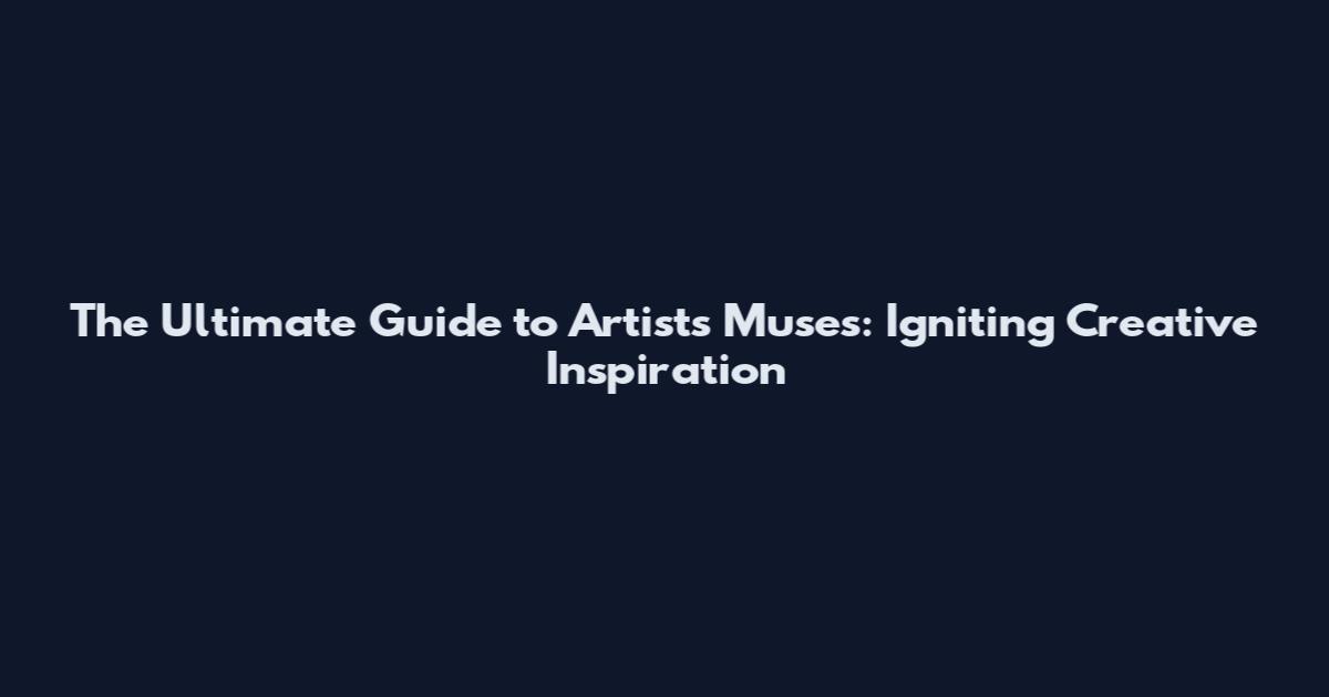 The Ultimate Guide to Artist's Muses: Igniting Creative Inspiration