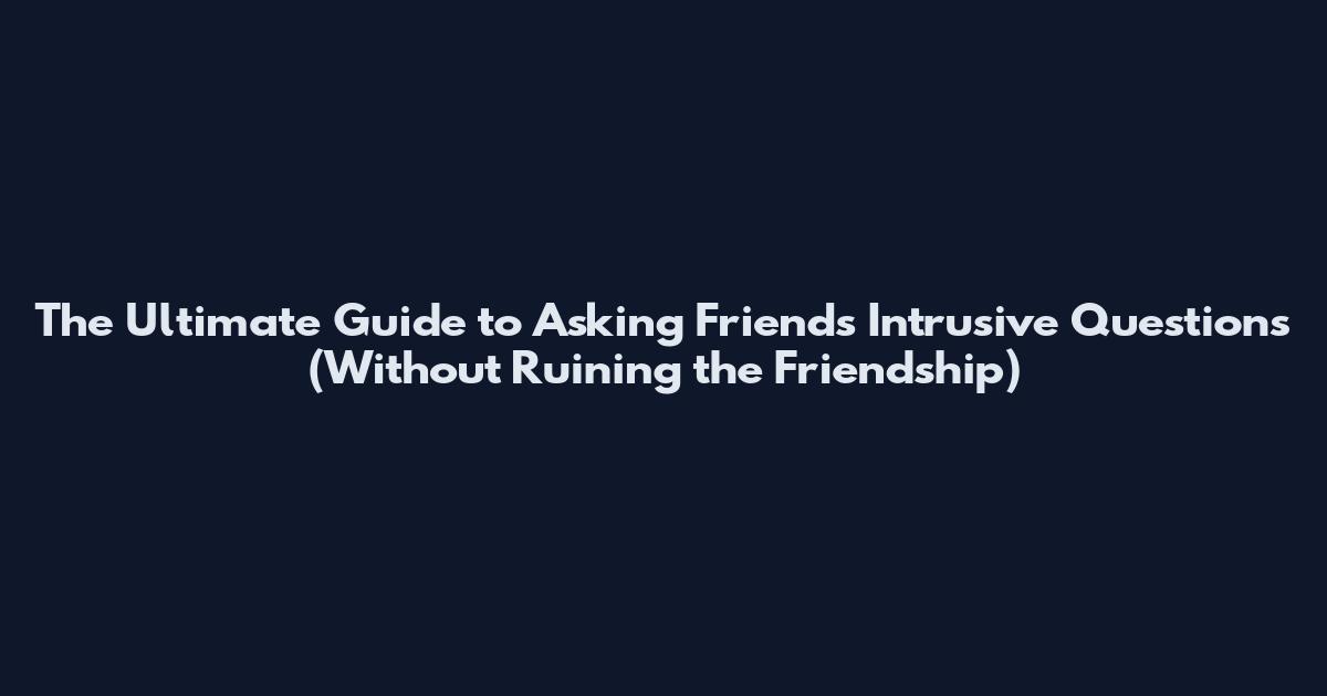 The Ultimate Guide to Asking Friends Intrusive Questions (Without Ruining the Friendship)