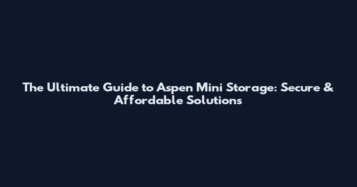 The Ultimate Guide to Aspen Mini Storage: Secure & Affordable Solutions