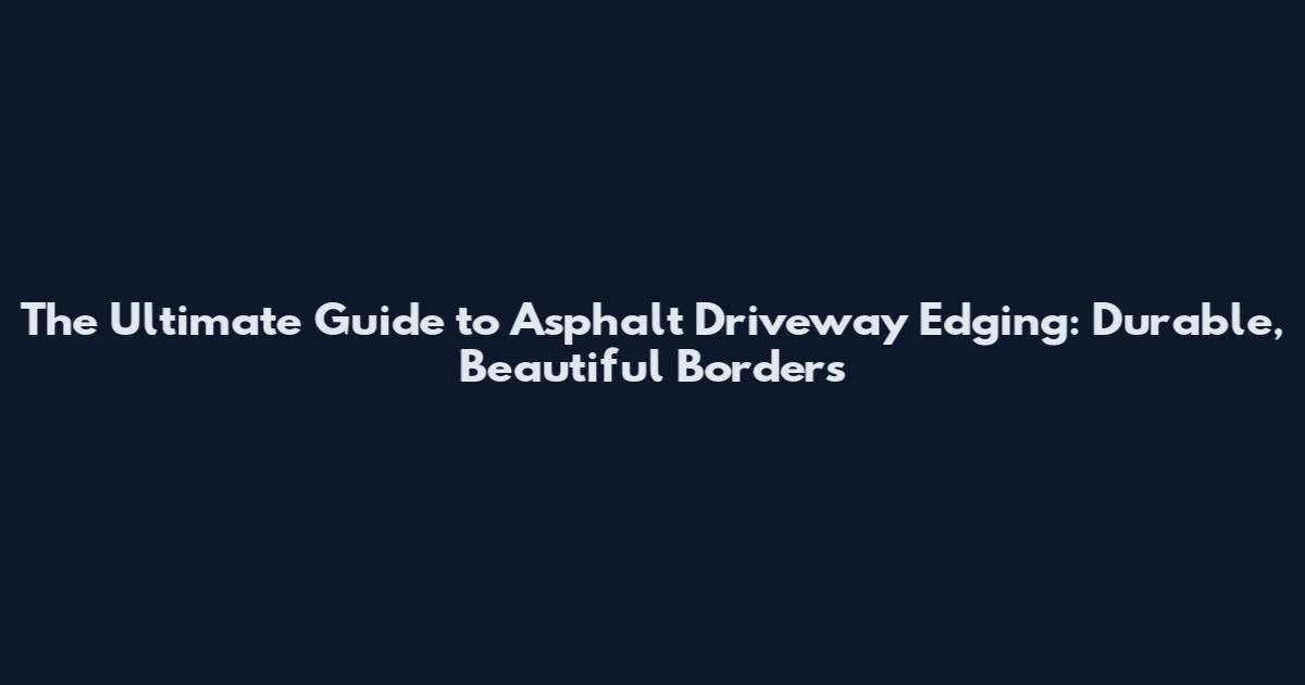 The Ultimate Guide to Asphalt Driveway Edging: Durable, Beautiful Borders