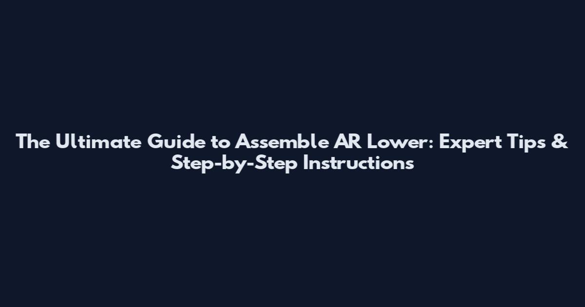 The Ultimate Guide to Assemble AR Lower: Expert Tips & Step-by-Step Instructions