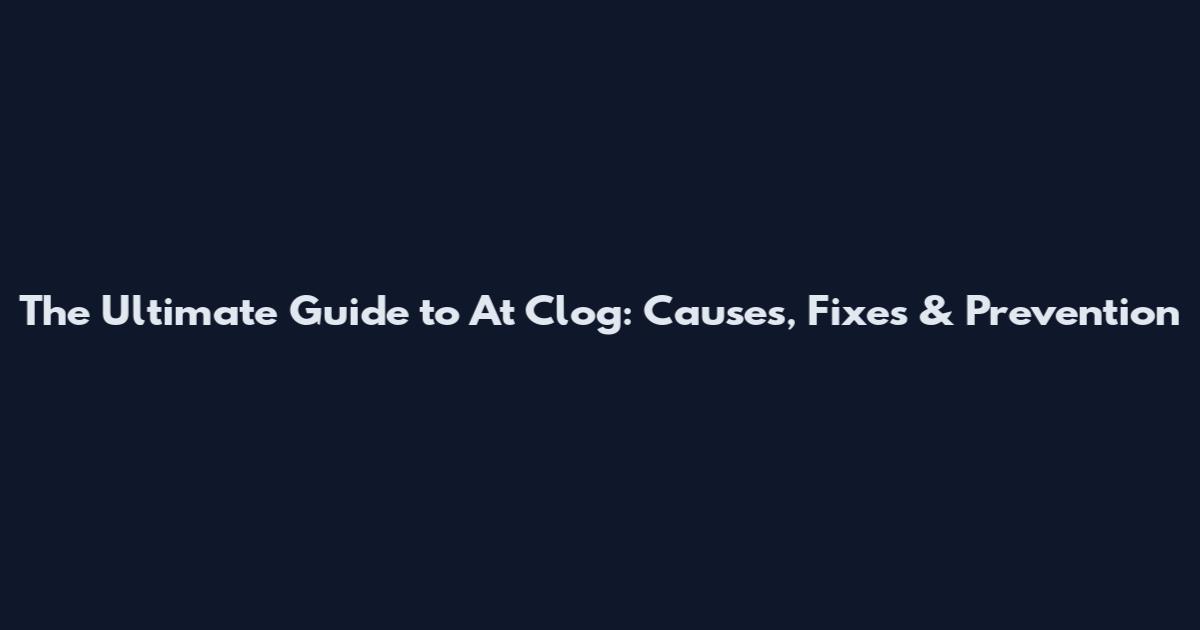 The Ultimate Guide to At Clog: Causes, Fixes & Prevention