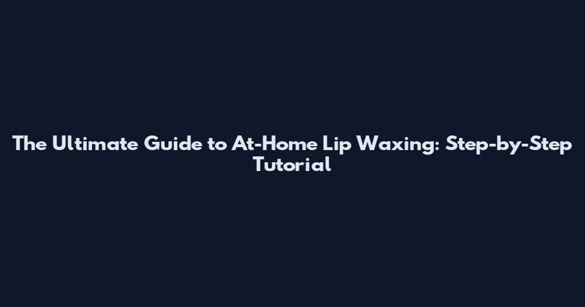 The Ultimate Guide to At-Home Lip Waxing: Step-by-Step Tutorial