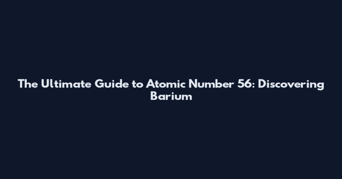 The Ultimate Guide to Atomic Number 56: Discovering Barium