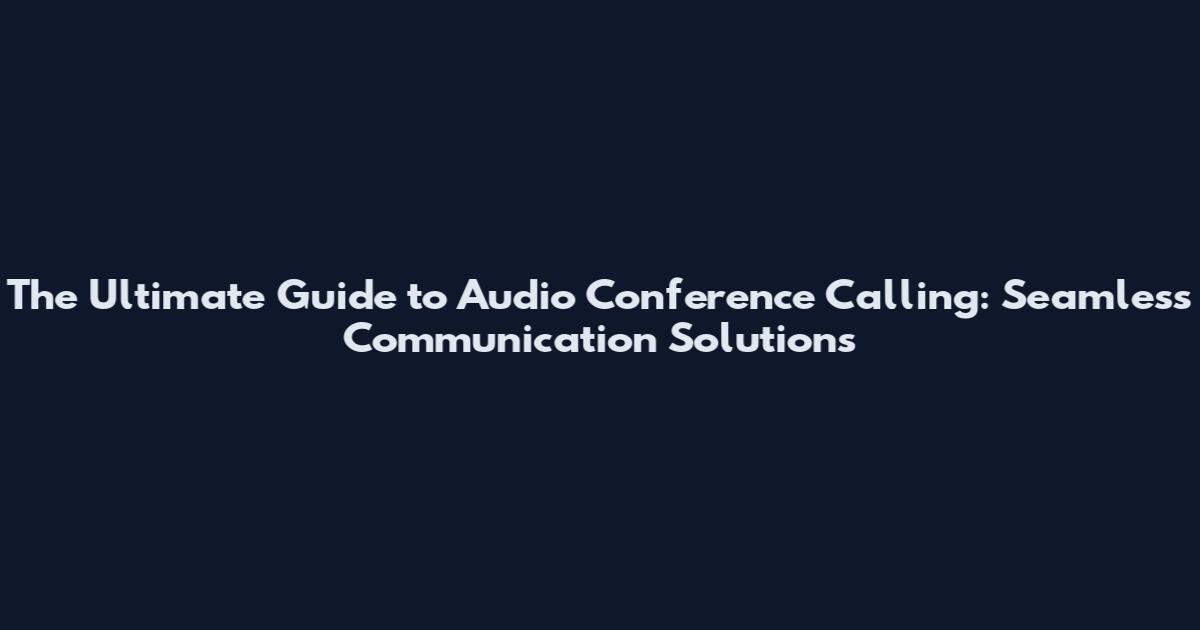The Ultimate Guide to Audio Conference Calling: Seamless Communication Solutions