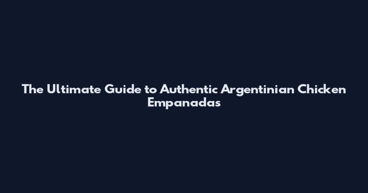The Ultimate Guide to Authentic Argentinian Chicken Empanadas